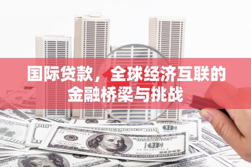迁安市国际贷款，全球经济互联的金融桥梁与挑战