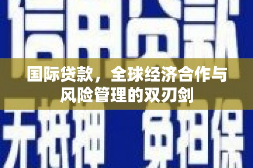 迁安市国际贷款，全球经济合作与风险管理的双刃剑