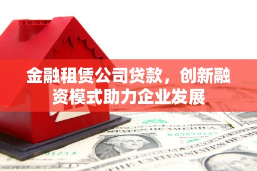 迁安市金融租赁公司贷款，创新融资模式助力企业发展
