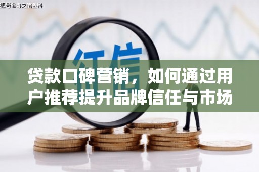 迁安市贷款口碑营销，如何通过用户推荐提升品牌信任与市场份额
