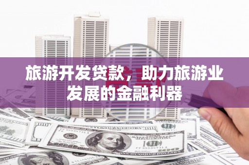 迁安市旅游开发贷款，助力旅游业发展的金融利器