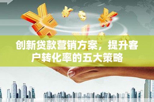 迁安市创新贷款营销方案，提升客户转化率的五大策略