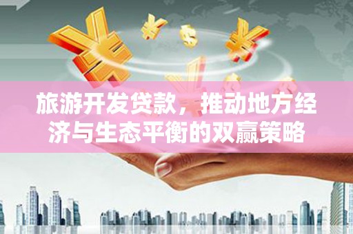 迁安市旅游开发贷款，推动地方经济与生态平衡的双赢策略