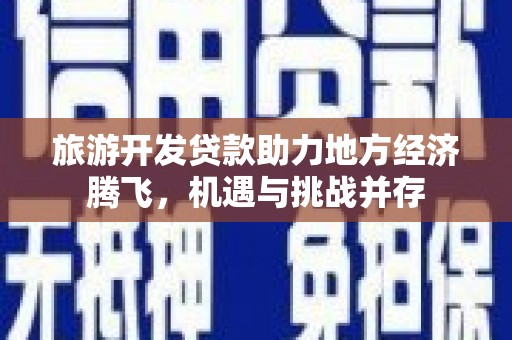 迁安市旅游开发贷款助力地方经济腾飞，机遇与挑战并存