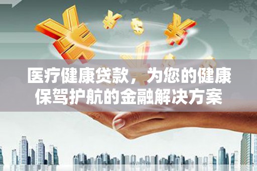 迁安市医疗健康贷款，为您的健康保驾护航的金融解决方案