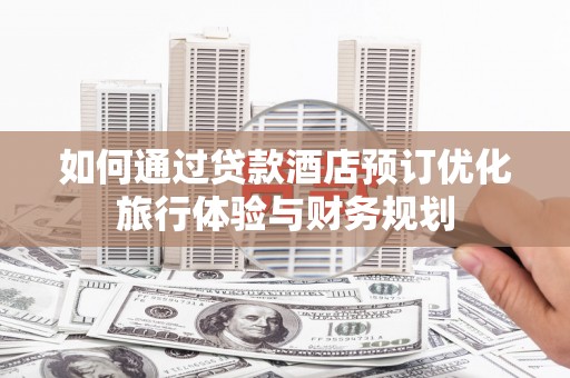 迁安市如何通过贷款酒店预订优化旅行体验与财务规划