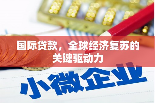 迁安市国际贷款，全球经济复苏的关键驱动力