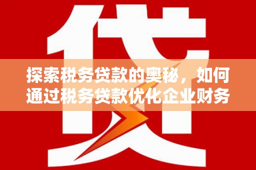 迁安市探索税务贷款的奥秘，如何通过税务贷款优化企业财务