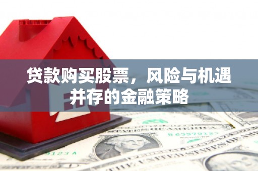 迁安市贷款购买股票，风险与机遇并存的金融策略