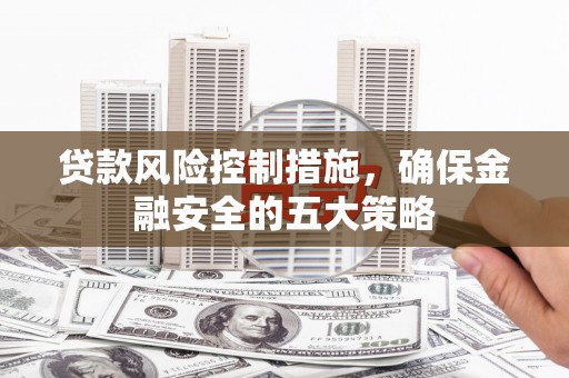 迁安市贷款风险控制措施，确保金融安全的五大策略