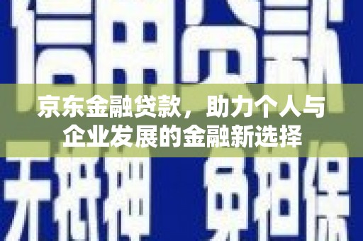 迁安市京东金融贷款，助力个人与企业发展的金融新选择