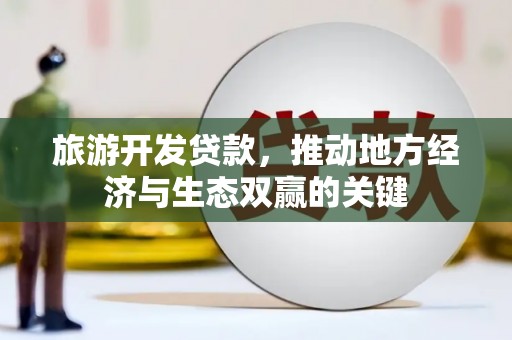 迁安市旅游开发贷款，推动地方经济与生态双赢的关键