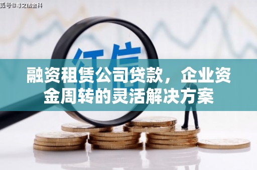 迁安市融资租赁公司贷款，企业资金周转的灵活解决方案