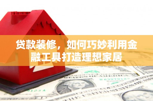 迁安市贷款装修，如何巧妙利用金融工具打造理想家居