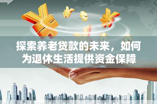 迁安市探索养老贷款的未来，如何为退休生活提供资金保障