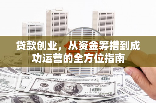 迁安市贷款创业，从资金筹措到成功运营的全方位指南