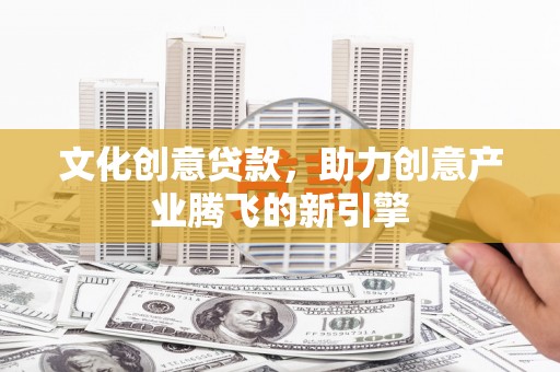 迁安市文化创意贷款，助力创意产业腾飞的新引擎