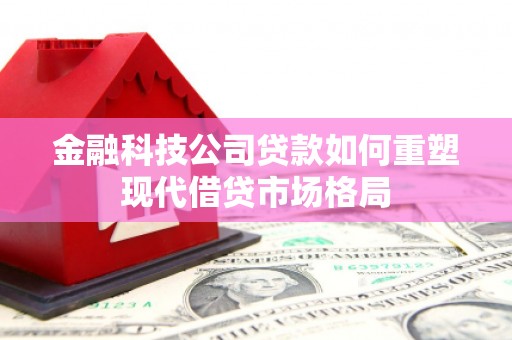 迁安市金融科技公司贷款如何重塑现代借贷市场格局