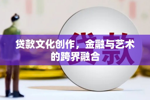 迁安市贷款文化创作，金融与艺术的跨界融合