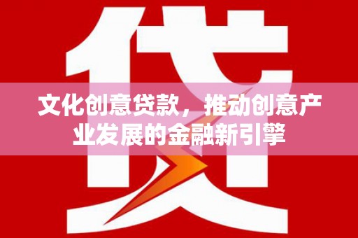 迁安市文化创意贷款，推动创意产业发展的金融新引擎