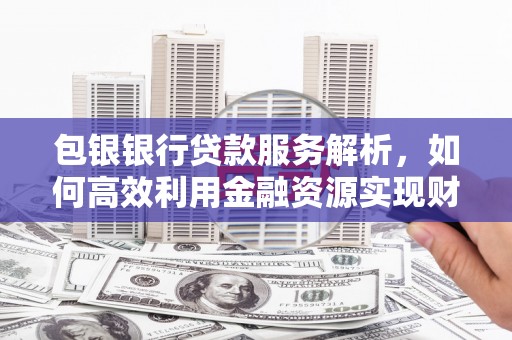 迁安市包银银行贷款服务解析，如何高效利用金融资源实现财富增长