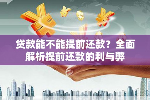 迁安市贷款能不能提前还款？全面解析提前还款的利与弊