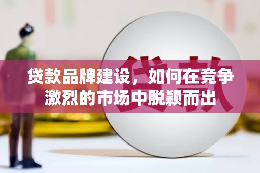 迁安市贷款品牌建设，如何在竞争激烈的市场中脱颖而出