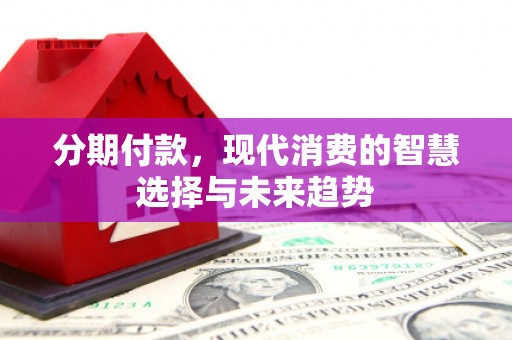 迁安市分期付款，现代消费的智慧选择与未来趋势