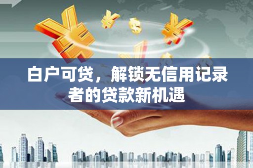 迁安市白户可贷，解锁无信用记录者的贷款新机遇