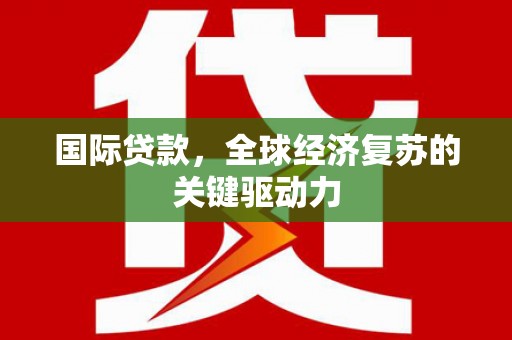 迁安市国际贷款，全球经济复苏的关键驱动力