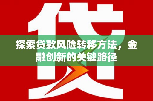 迁安市探索贷款风险转移方法，金融创新的关键路径