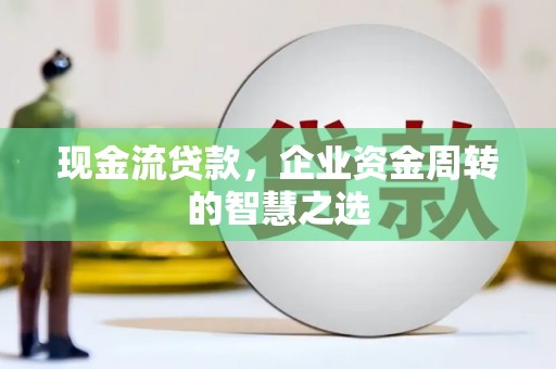 迁安市现金流贷款，企业资金周转的智慧之选