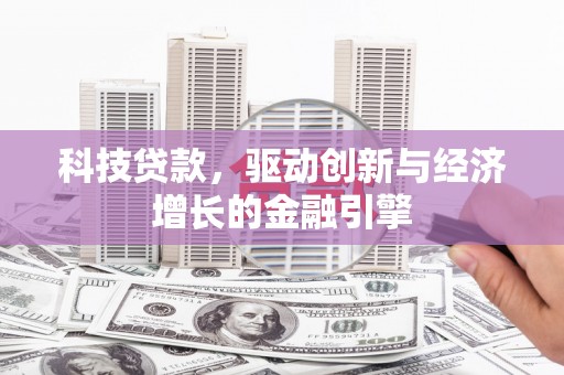 迁安市科技贷款，驱动创新与经济增长的金融引擎