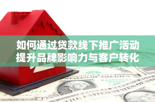 迁安市如何通过贷款线下推广活动提升品牌影响力与客户转化率