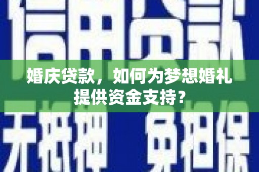 迁安市婚庆贷款，如何为梦想婚礼提供资金支持？