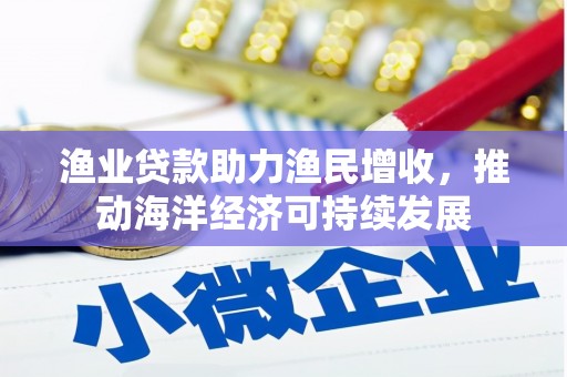 迁安市渔业贷款助力渔民增收，推动海洋经济可持续发展