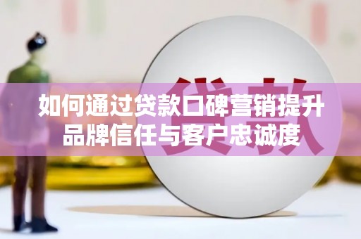 迁安市如何通过贷款口碑营销提升品牌信任与客户忠诚度
