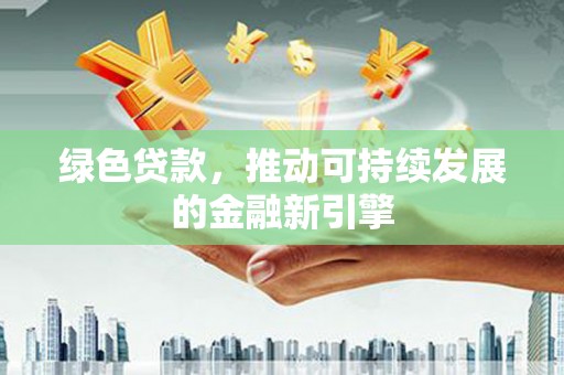 迁安市绿色贷款，推动可持续发展的金融新引擎