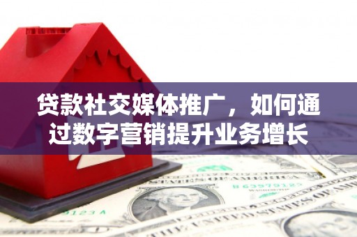 迁安市贷款社交媒体推广，如何通过数字营销提升业务增长