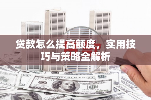 迁安市贷款怎么提高额度，实用技巧与策略全解析
