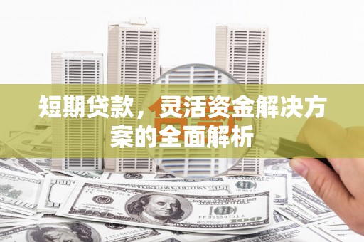迁安市短期贷款，灵活资金解决方案的全面解析
