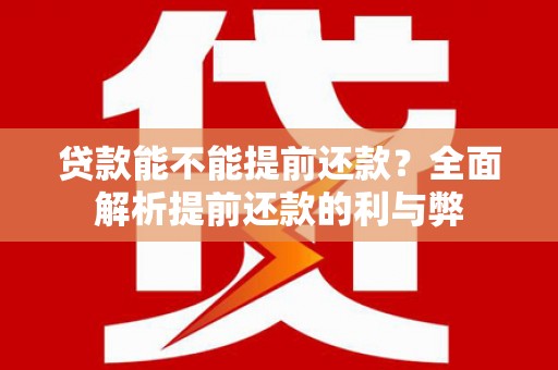 迁安市贷款能不能提前还款？全面解析提前还款的利与弊