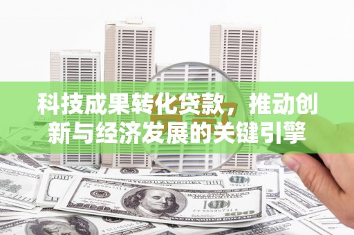 迁安市科技成果转化贷款，推动创新与经济发展的关键引擎