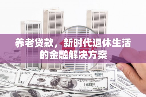 迁安市养老贷款，新时代退休生活的金融解决方案