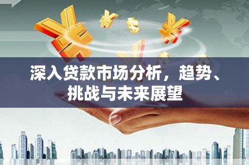 迁安市深入贷款市场分析，趋势、挑战与未来展望