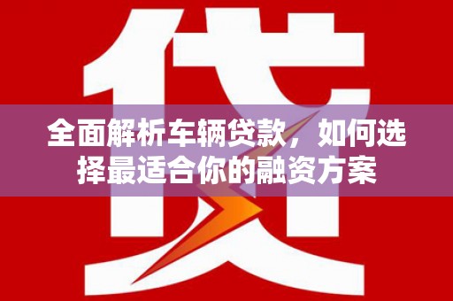 迁安市全面解析车辆贷款，如何选择最适合你的融资方案