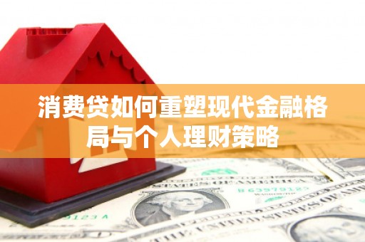 迁安市消费贷如何重塑现代金融格局与个人理财策略