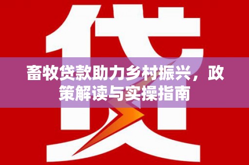 迁安市畜牧贷款助力乡村振兴，政策解读与实操指南