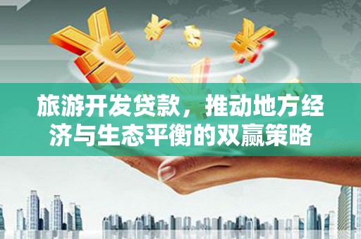 迁安市旅游开发贷款，推动地方经济与生态平衡的双赢策略