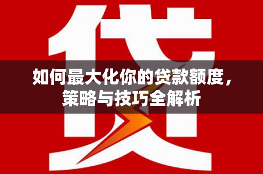 迁安市如何最大化你的贷款额度，策略与技巧全解析